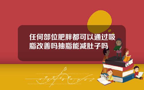 任何部位肥胖都可以通过吸脂改善吗抽脂能减肚子吗