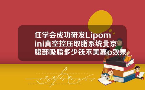 任学会成功研发Lipomini真空控压取脂系统北京腹部吸脂多少钱禾美嘉o效果不错