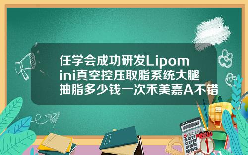 任学会成功研发Lipomini真空控压取脂系统大腿抽脂多少钱一次禾美嘉A不错呢