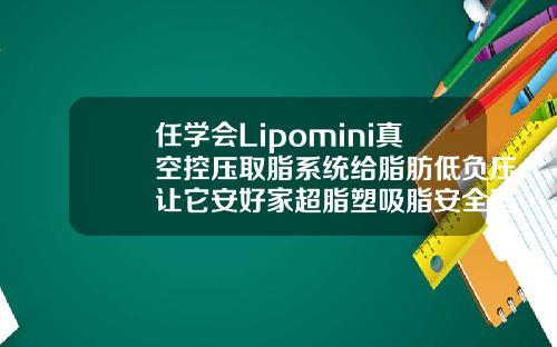 任学会Lipomini真空控压取脂系统给脂肪低负压让它安好家超脂塑吸脂安全吗