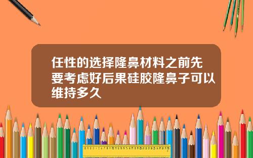 任性的选择隆鼻材料之前先要考虑好后果硅胶隆鼻子可以维持多久