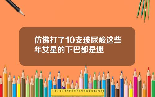 仿佛打了10支玻尿酸这些年女星的下巴都是迷