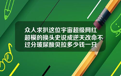 众人求扒这位宇宙超级网红超模的换头史说成逆天改命不过分玻尿酸贝拉多少钱一只