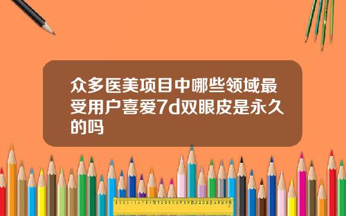 众多医美项目中哪些领域最受用户喜爱7d双眼皮是永久的吗