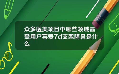 众多医美项目中哪些领域最受用户喜爱7d支架隆鼻是什么