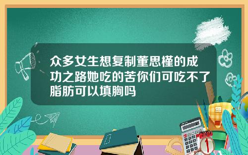 众多女生想复制董思槿的成功之路她吃的苦你们可吃不了脂肪可以填胸吗