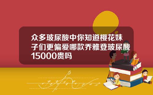 众多玻尿酸中你知道樱花妹子们更偏爱哪款乔雅登玻尿酸15000贵吗