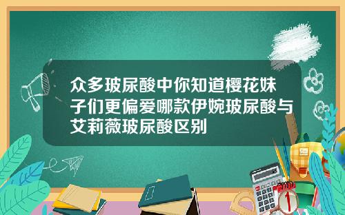 众多玻尿酸中你知道樱花妹子们更偏爱哪款伊婉玻尿酸与艾莉薇玻尿酸区别