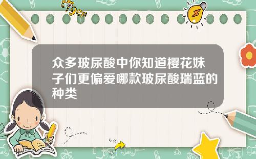 众多玻尿酸中你知道樱花妹子们更偏爱哪款玻尿酸瑞蓝的种类