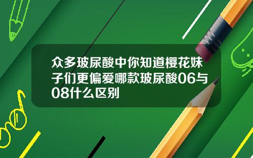 众多玻尿酸中你知道樱花妹子们更偏爱哪款玻尿酸06与08什么区别