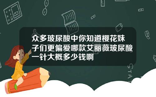 众多玻尿酸中你知道樱花妹子们更偏爱哪款艾丽薇玻尿酸一针大概多少钱啊