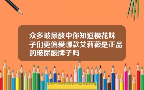 众多玻尿酸中你知道樱花妹子们更偏爱哪款艾莉薇是正品的玻尿酸牌子吗