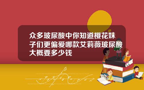 众多玻尿酸中你知道樱花妹子们更偏爱哪款艾莉薇玻尿酸大概要多少钱