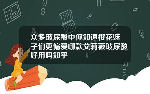 众多玻尿酸中你知道樱花妹子们更偏爱哪款艾莉薇玻尿酸好用吗知乎