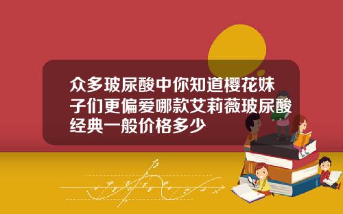众多玻尿酸中你知道樱花妹子们更偏爱哪款艾莉薇玻尿酸经典一般价格多少