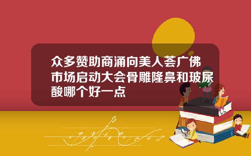 众多赞助商涌向美人荟广佛市场启动大会骨雕隆鼻和玻尿酸哪个好一点