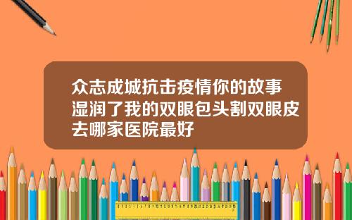 众志成城抗击疫情你的故事湿润了我的双眼包头割双眼皮去哪家医院最好