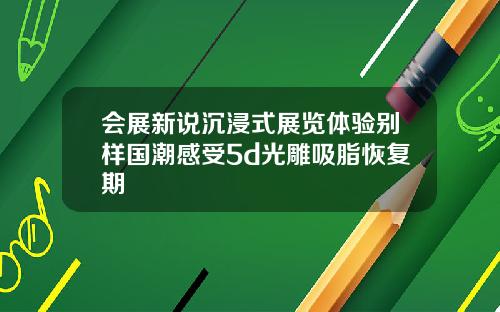 会展新说沉浸式展览体验别样国潮感受5d光雕吸脂恢复期