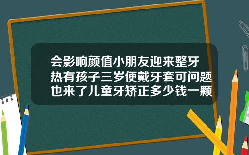 会影响颜值小朋友迎来整牙热有孩子三岁便戴牙套可问题也来了儿童牙矫正多少钱一颗