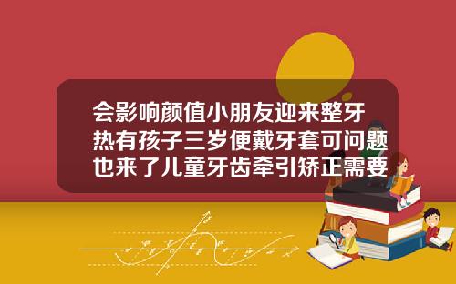 会影响颜值小朋友迎来整牙热有孩子三岁便戴牙套可问题也来了儿童牙齿牵引矫正需要多少钱一颗