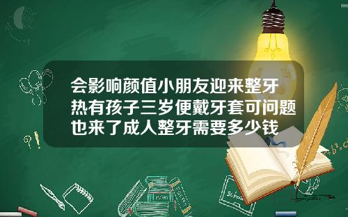 会影响颜值小朋友迎来整牙热有孩子三岁便戴牙套可问题也来了成人整牙需要多少钱