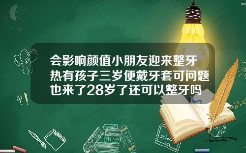 会影响颜值小朋友迎来整牙热有孩子三岁便戴牙套可问题也来了28岁了还可以整牙吗