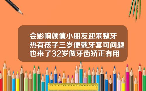 会影响颜值小朋友迎来整牙热有孩子三岁便戴牙套可问题也来了32岁做牙齿矫正有用吗