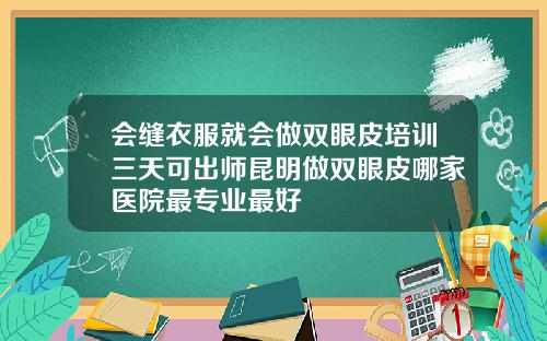 会缝衣服就会做双眼皮培训三天可出师昆明做双眼皮哪家医院最专业最好