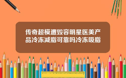 传奇超模遭毁容明星医美产品冷冻减脂可靠吗冷冻吸脂