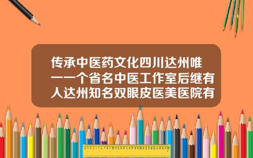 传承中医药文化四川达州唯一一个省名中医工作室后继有人达州知名双眼皮医美医院有哪些