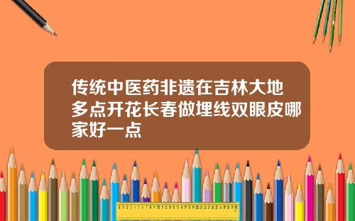 传统中医药非遗在吉林大地多点开花长春做埋线双眼皮哪家好一点