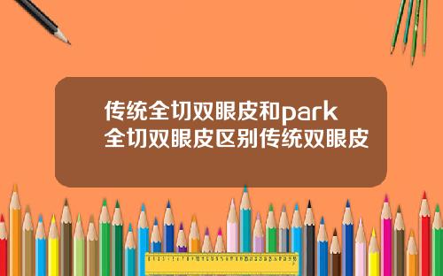 传统全切双眼皮和park全切双眼皮区别传统双眼皮