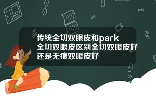 传统全切双眼皮和park全切双眼皮区别全切双眼皮好还是无痕双眼皮好