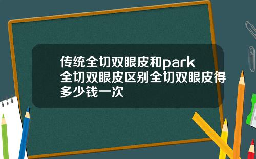 传统全切双眼皮和park全切双眼皮区别全切双眼皮得多少钱一次