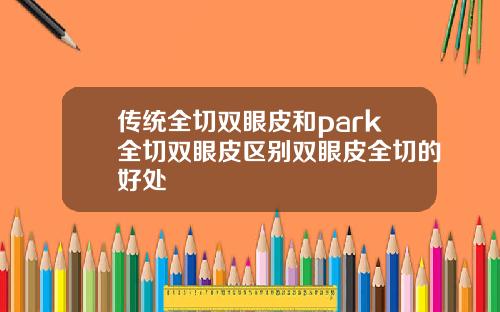 传统全切双眼皮和park全切双眼皮区别双眼皮全切的好处