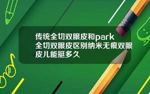 传统全切双眼皮和park全切双眼皮区别纳米无痕双眼皮儿能挺多久