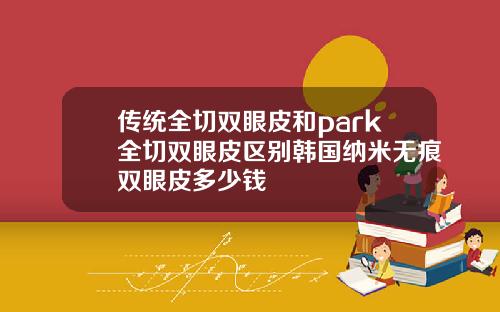 传统全切双眼皮和park全切双眼皮区别韩国纳米无痕双眼皮多少钱
