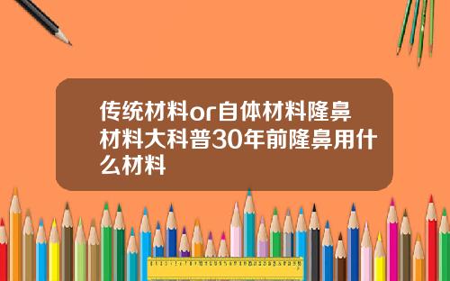 传统材料or自体材料隆鼻材料大科普30年前隆鼻用什么材料