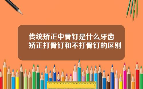 传统矫正中骨钉是什么牙齿矫正打骨钉和不打骨钉的区别