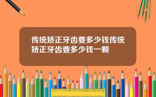 传统矫正牙齿要多少钱传统矫正牙齿要多少钱一颗