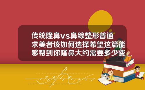 传统隆鼻vs鼻综整形普通求美者该如何选择希望这篇能够帮到你隆鼻大约需要多少费用一次