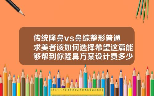 传统隆鼻vs鼻综整形普通求美者该如何选择希望这篇能够帮到你隆鼻方案设计费多少钱