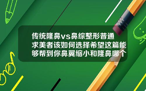 传统隆鼻vs鼻综整形普通求美者该如何选择希望这篇能够帮到你鼻翼缩小和隆鼻哪个风险高