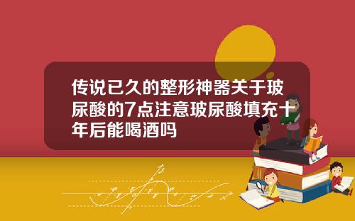 传说已久的整形神器关于玻尿酸的7点注意玻尿酸填充十年后能喝酒吗