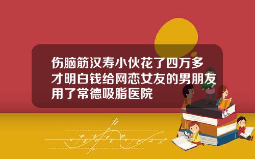 伤脑筋汉寿小伙花了四万多才明白钱给网恋女友的男朋友用了常德吸脂医院