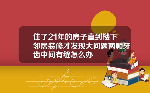 住了21年的房子直到楼下邻居装修才发现大问题两颗牙齿中间有缝怎么办