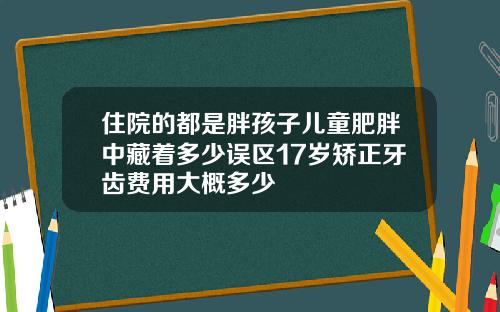 住院的都是胖孩子儿童肥胖中藏着多少误区17岁矫正牙齿费用大概多少