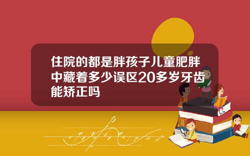 住院的都是胖孩子儿童肥胖中藏着多少误区20多岁牙齿能矫正吗