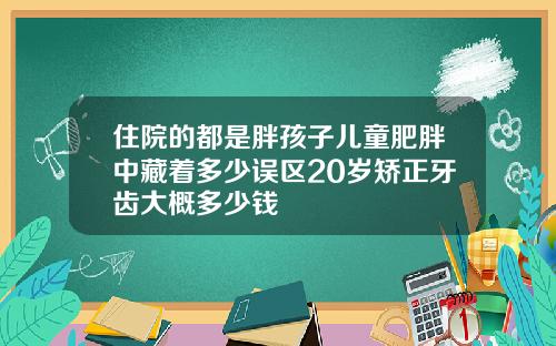 住院的都是胖孩子儿童肥胖中藏着多少误区20岁矫正牙齿大概多少钱