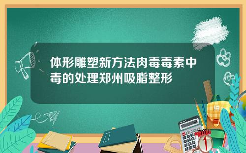 体形雕塑新方法肉毒毒素中毒的处理郑州吸脂整形